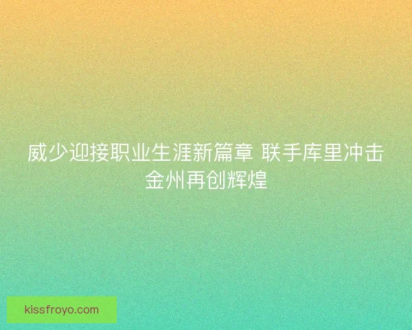威少迎接职业生涯新篇章 联手库里冲击金州再创辉煌